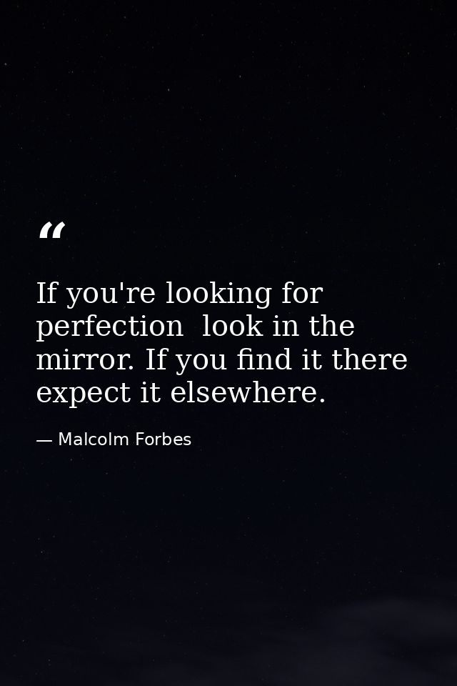 If you're looking for perfection  look in the mirror. If you find it there  expect it elsewhere. — Malcolm Forbes