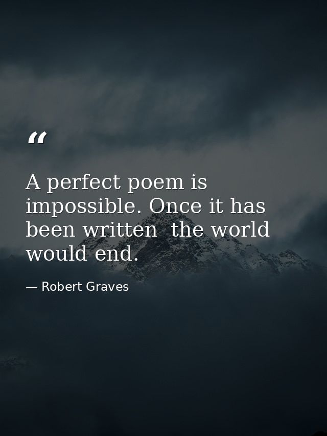 A perfect poem is impossible. Once it has been written  the world would end. — Robert Graves