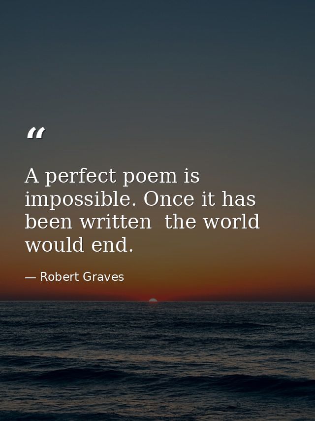 A perfect poem is impossible. Once it has been written  the world would end. — Robert Graves
