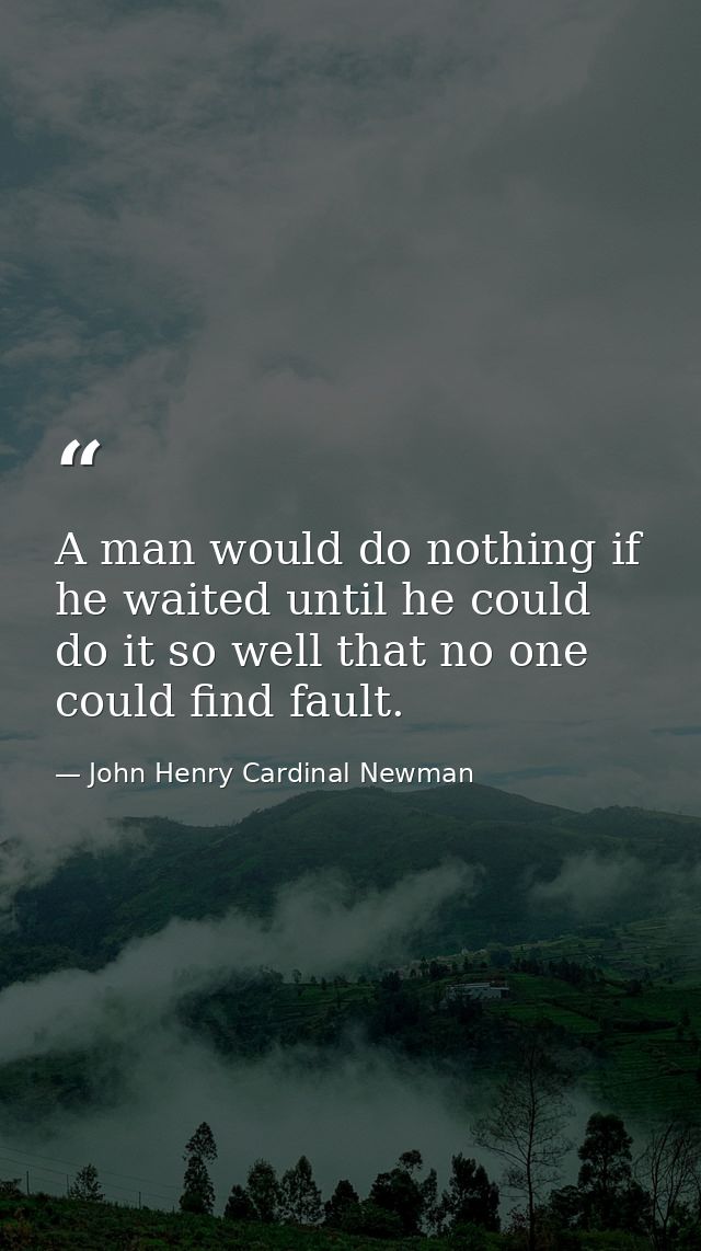 A man would do nothing if he waited until he could do it so well that no one could find fault. — John Henry Cardinal Newman