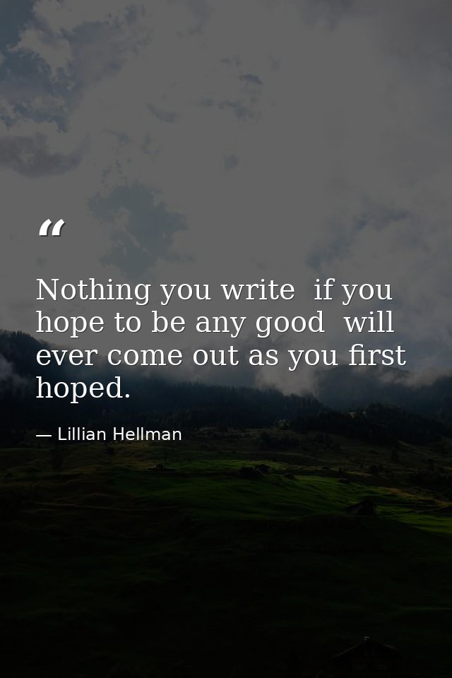Nothing you write  if you hope to be any good  will ever come out as you first hoped. — Lillian Hellman