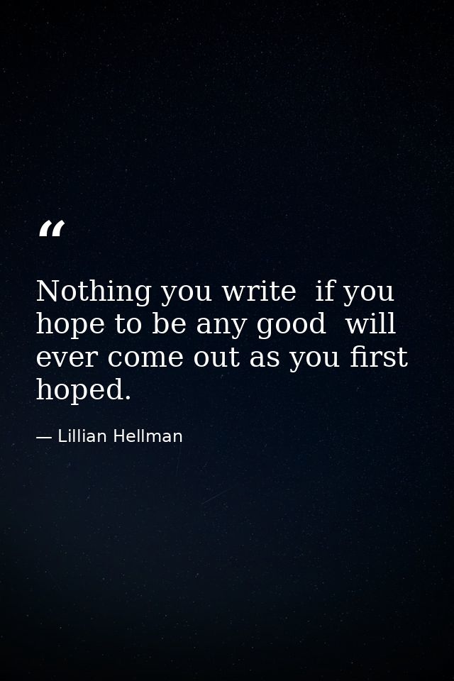 Nothing you write  if you hope to be any good  will ever come out as you first hoped. — Lillian Hellman