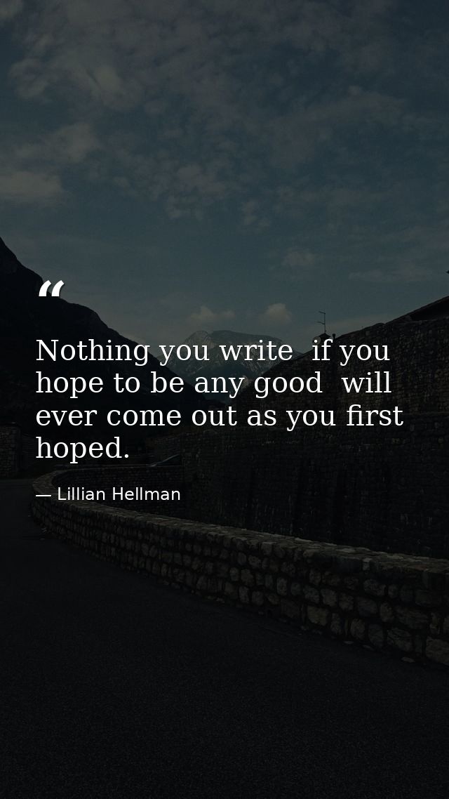 Nothing you write  if you hope to be any good  will ever come out as you first hoped. — Lillian Hellman