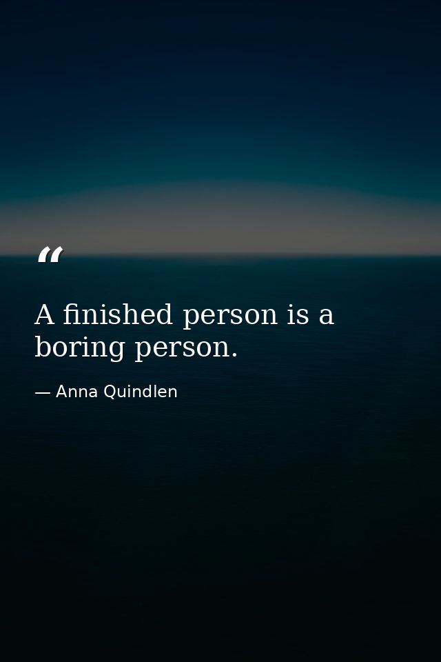 A finished person is a boring person. — Anna Quindlen