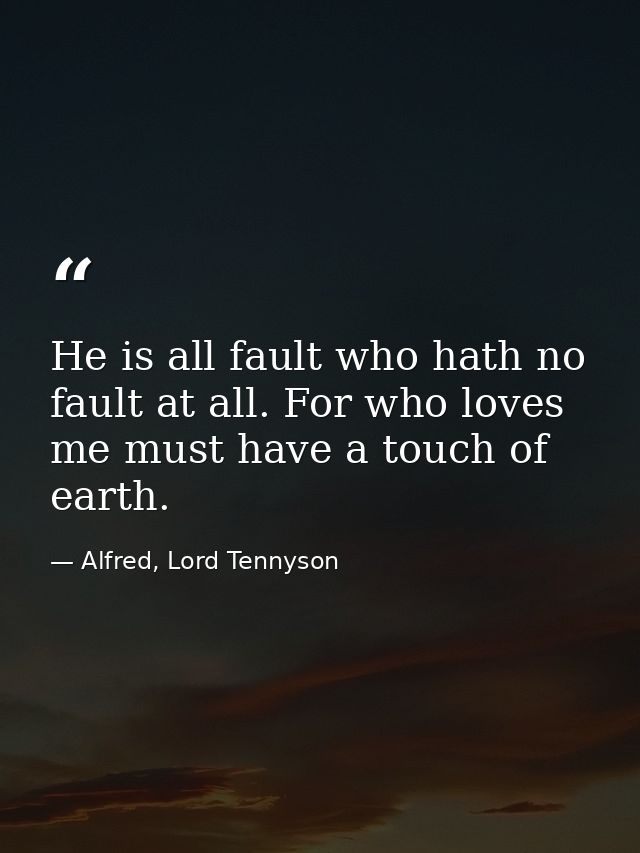 He is all fault who hath no fault at all. For who loves me must have a touch of earth. — Alfred, Lord Tennyson