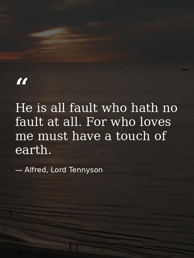 He is all fault who hath no fault at all. For who loves me must have a touch of earth. — Alfred, Lord Tennyson
