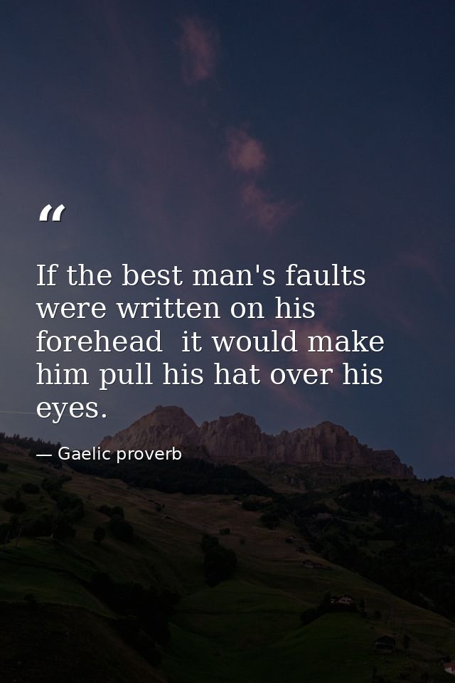 If the best man's faults were written on his forehead  it would make him pull his hat over his eyes. — Gaelic proverb