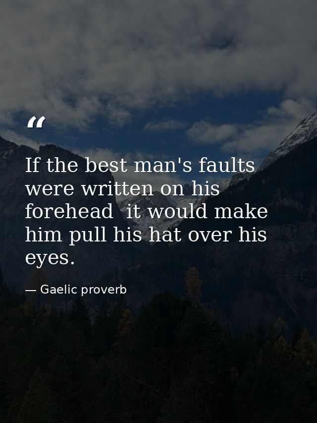 If the best man's faults were written on his forehead  it would make him pull his hat over his eyes. — Gaelic proverb