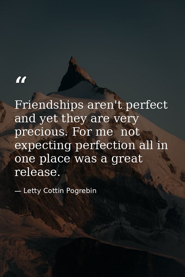 Friendships aren't perfect  and yet they are very precious. For me  not expecting perfection all in one place was a grea — Letty Cottin Pogrebin