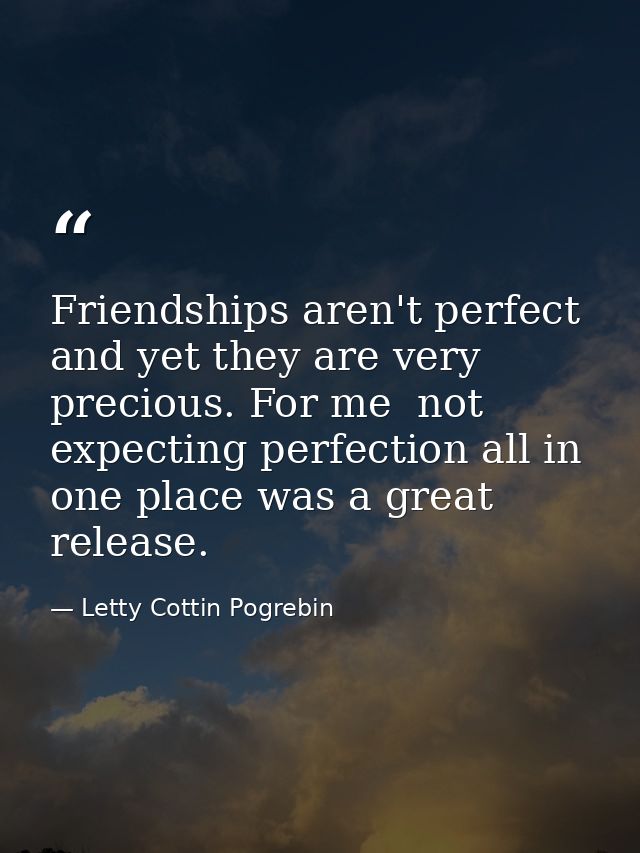 Friendships aren't perfect  and yet they are very precious. For me  not expecting perfection all in one place was a grea — Letty Cottin Pogrebin