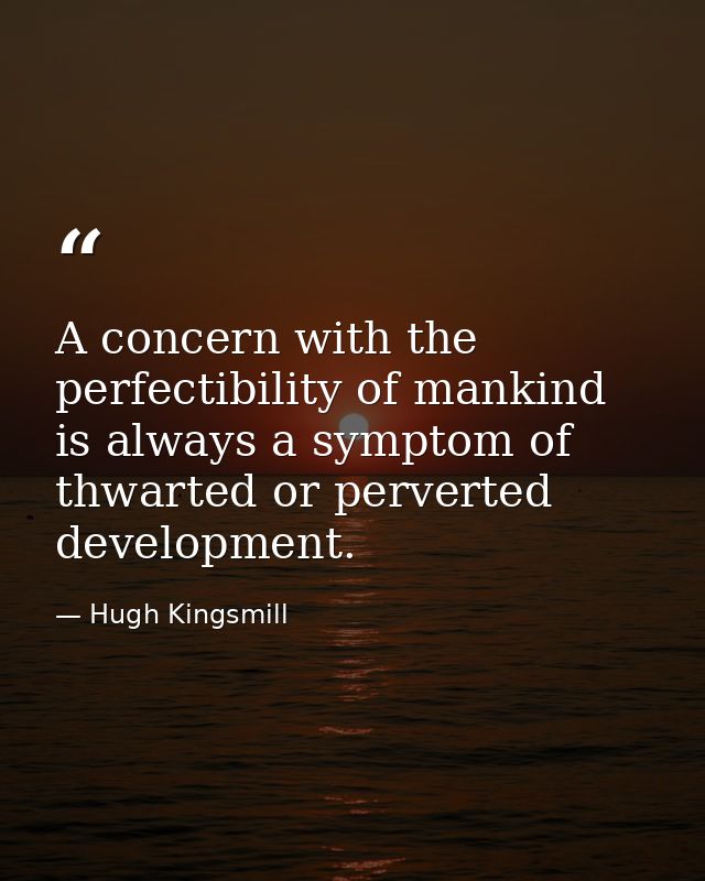 A concern with the perfectibility of mankind is always a symptom of thwarted or perverted development. — Hugh Kingsmill
