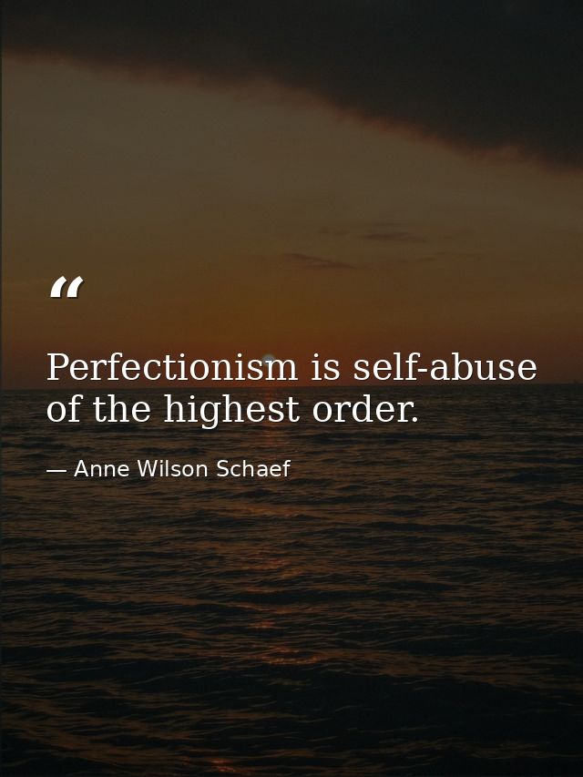 Perfectionism is self-abuse of the highest order. — Anne Wilson Schaef