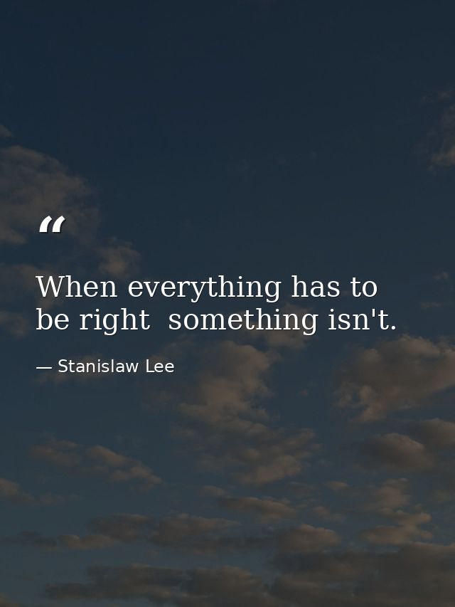 When everything has to be right  something isn't. — Stanislaw Lee