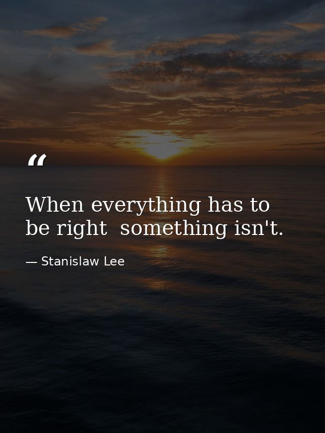 When everything has to be right  something isn't. — Stanislaw Lee