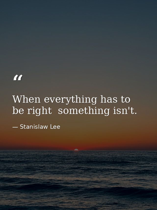 When everything has to be right  something isn't. — Stanislaw Lee