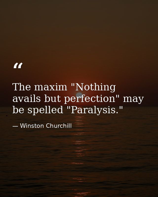 The maxim "Nothing avails but perfection" may be spelled "Paralysis." — Winston Churchill