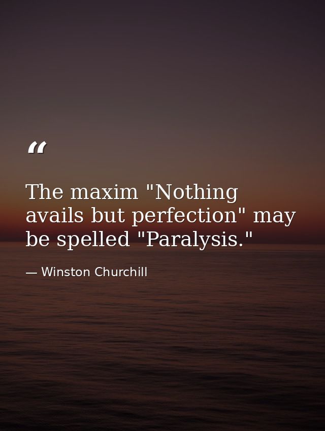 The maxim "Nothing avails but perfection" may be spelled "Paralysis." — Winston Churchill