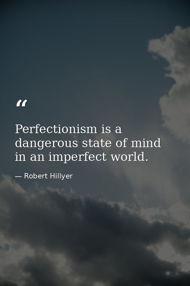 Perfectionism is a dangerous state of mind in an imperfect world. — Robert Hillyer