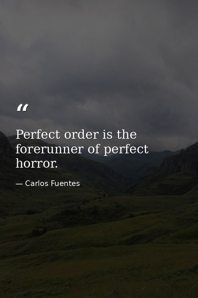 Perfect order is the forerunner of perfect horror. — Carlos Fuentes