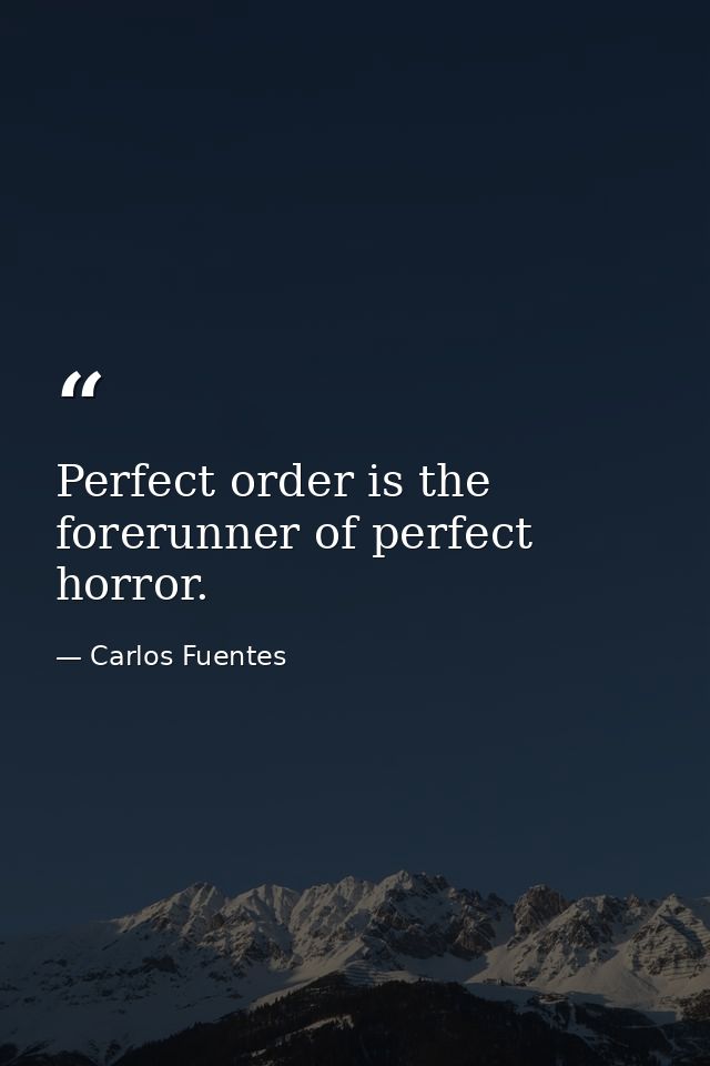 Perfect order is the forerunner of perfect horror. — Carlos Fuentes