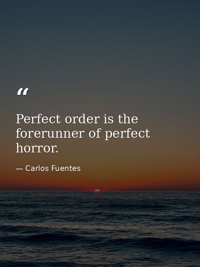 Perfect order is the forerunner of perfect horror. — Carlos Fuentes