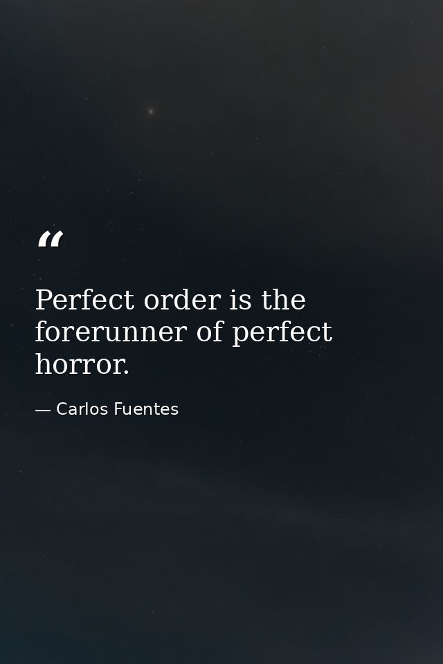 Perfect order is the forerunner of perfect horror. — Carlos Fuentes