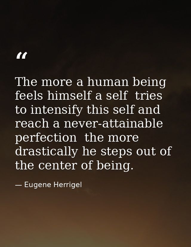 The more a human being feels himself a self  tries to intensify this self and reach a never-attainable perfection  the m — Eugene Herrigel