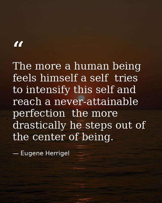 The more a human being feels himself a self  tries to intensify this self and reach a never-attainable perfection  the m — Eugene Herrigel