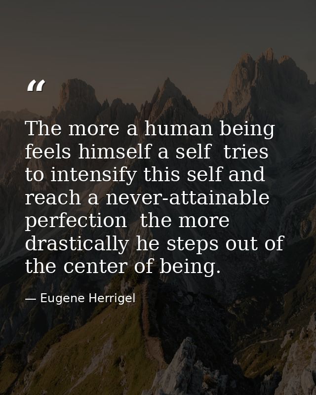 The more a human being feels himself a self  tries to intensify this self and reach a never-attainable perfection  the m — Eugene Herrigel
