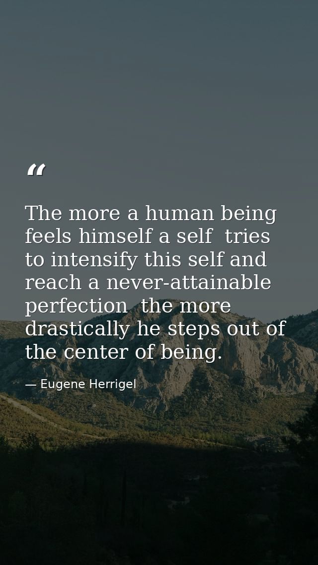 The more a human being feels himself a self  tries to intensify this self and reach a never-attainable perfection  the m — Eugene Herrigel