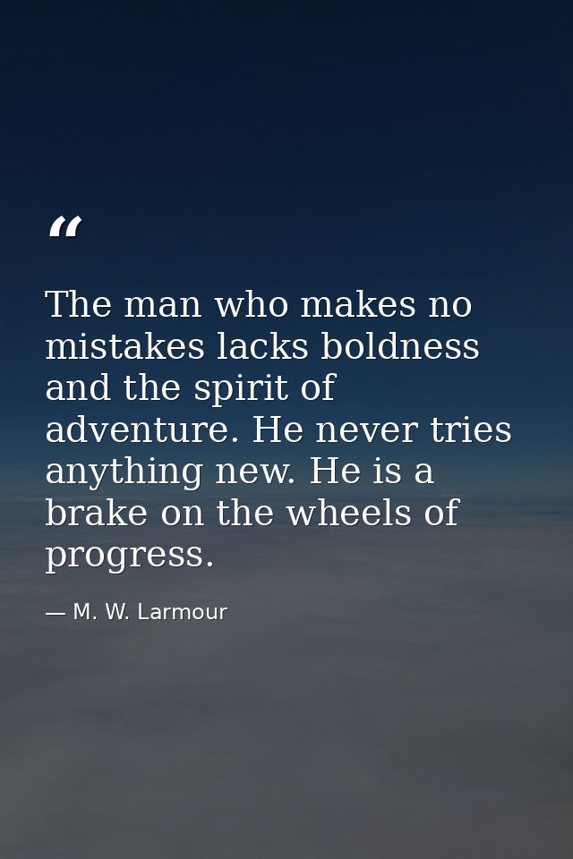 The man who makes no mistakes lacks boldness and the spirit of adventure. He never tries anything new. He is a brake on  — M. W. Larmour