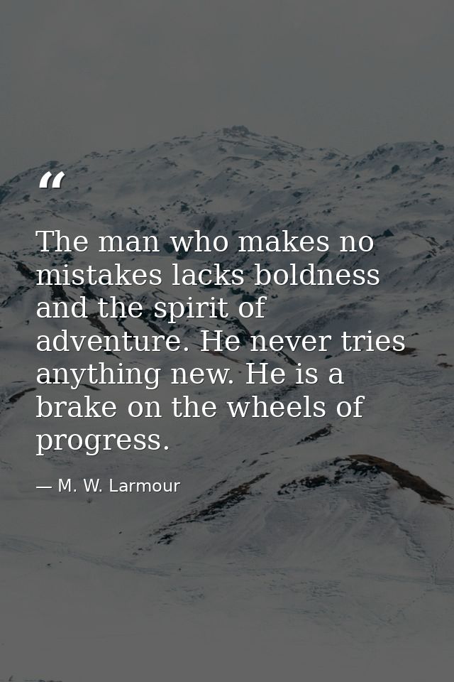 The man who makes no mistakes lacks boldness and the spirit of adventure. He never tries anything new. He is a brake on  — M. W. Larmour