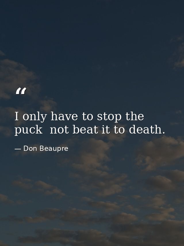 I only have to stop the puck  not beat it to death. — Don Beaupre