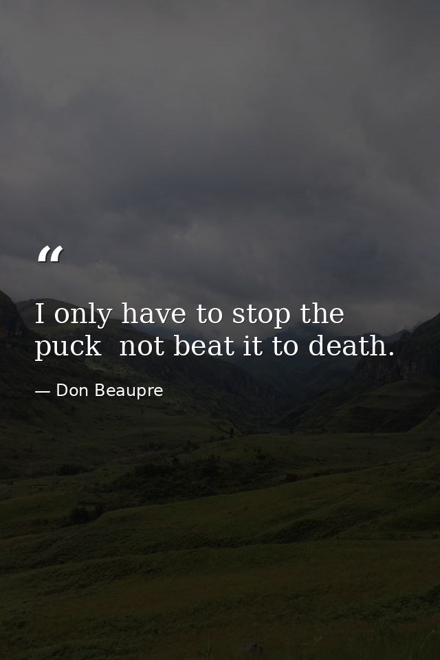 I only have to stop the puck  not beat it to death. — Don Beaupre