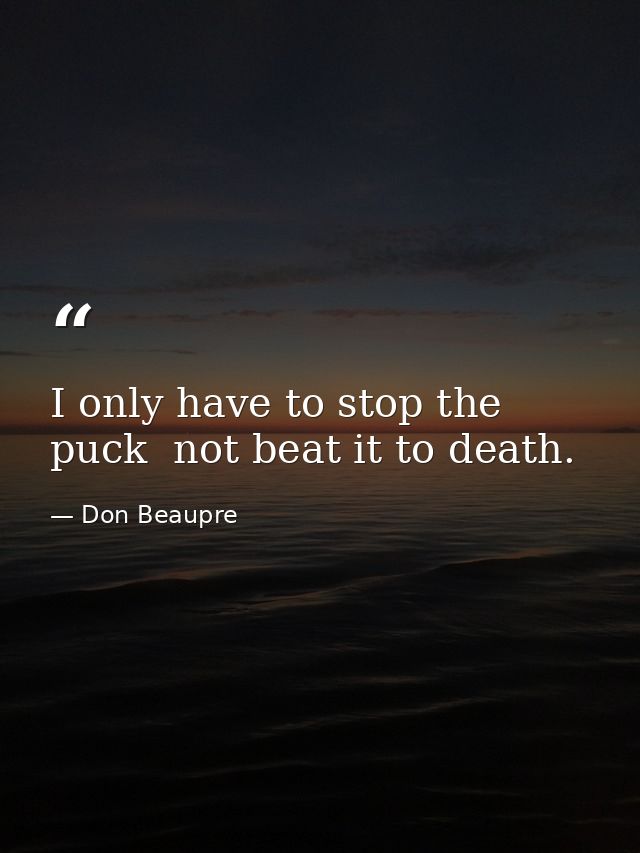 I only have to stop the puck  not beat it to death. — Don Beaupre