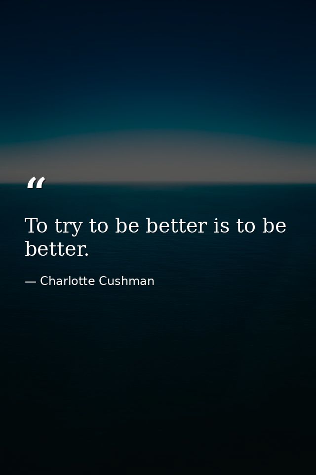 To try to be better is to be better. — Charlotte Cushman