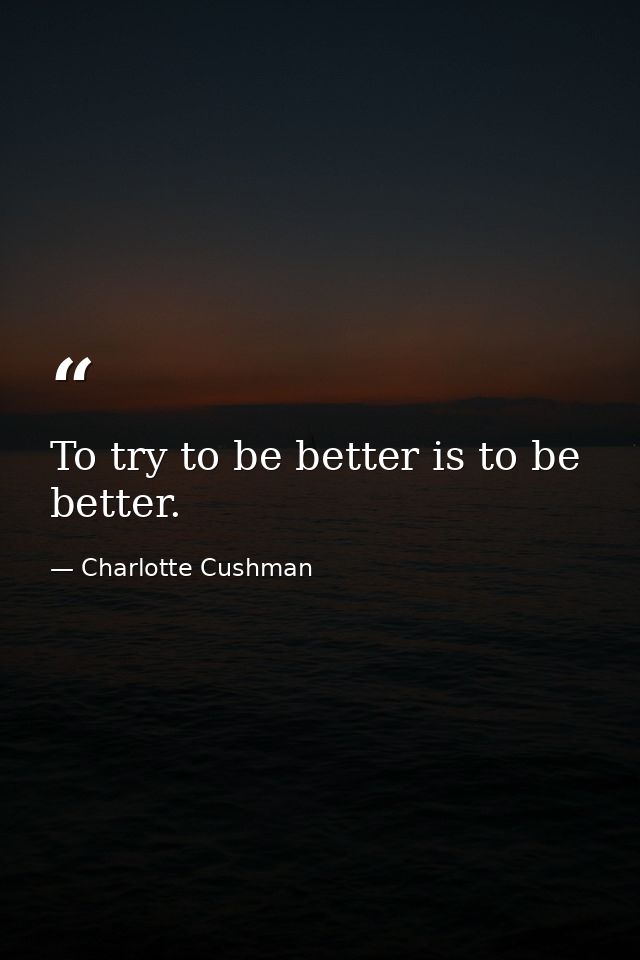 To try to be better is to be better. — Charlotte Cushman