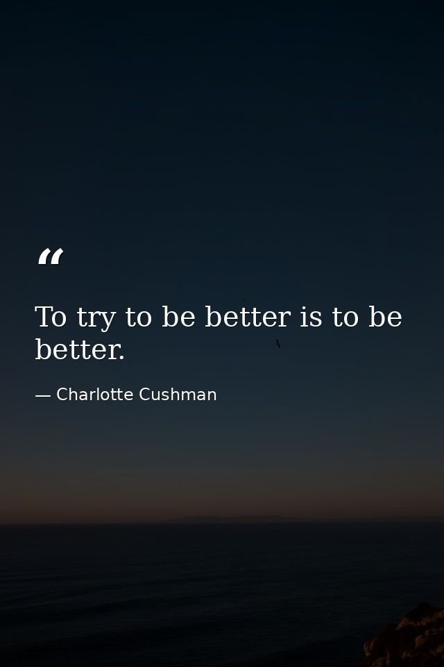 To try to be better is to be better. — Charlotte Cushman