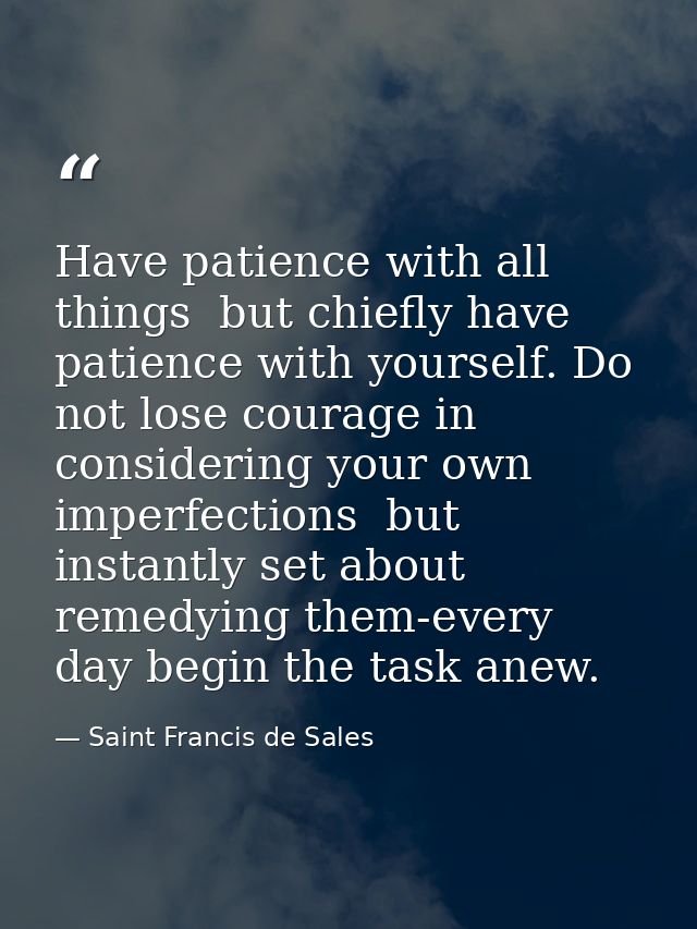 Have patience with all things  but chiefly have patience with yourself. Do not lose courage in considering your own impe — Saint Francis de Sales