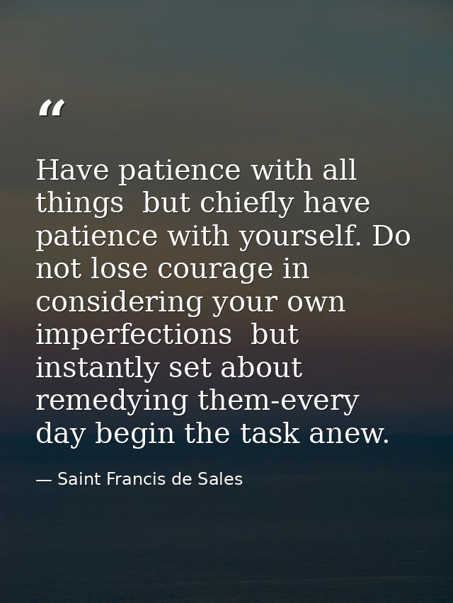 Have patience with all things  but chiefly have patience with yourself. Do not lose courage in considering your own impe — Saint Francis de Sales