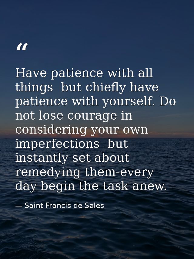 Have patience with all things  but chiefly have patience with yourself. Do not lose courage in considering your own impe — Saint Francis de Sales