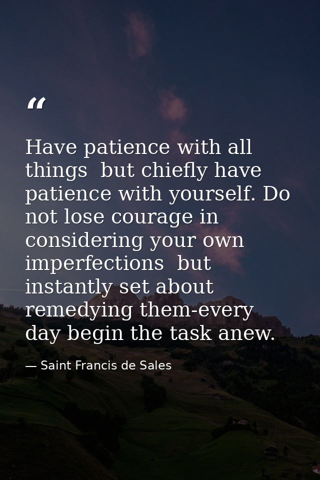 Have patience with all things  but chiefly have patience with yourself. Do not lose courage in considering your own impe — Saint Francis de Sales