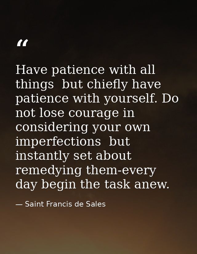 Have patience with all things  but chiefly have patience with yourself. Do not lose courage in considering your own impe — Saint Francis de Sales