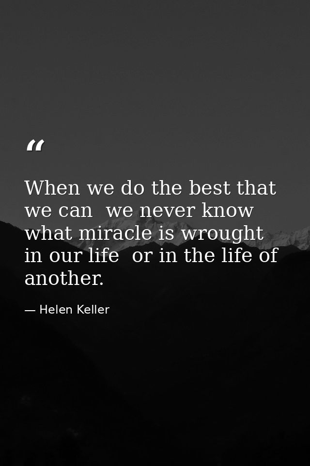 When we do the best that we can  we never know what miracle is wrought in our life  or in the life of another. — Helen Keller