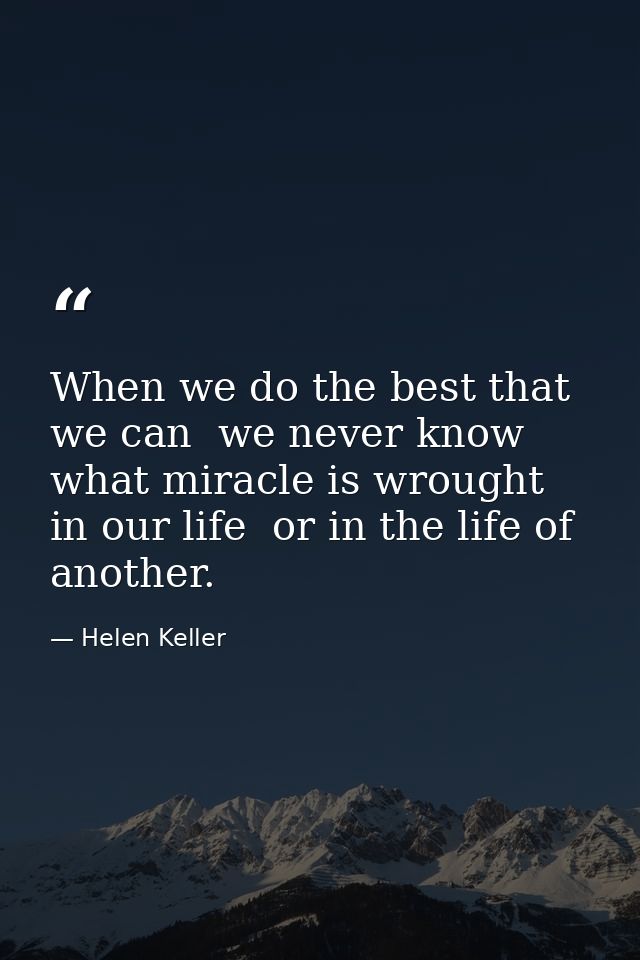 When we do the best that we can  we never know what miracle is wrought in our life  or in the life of another. — Helen Keller