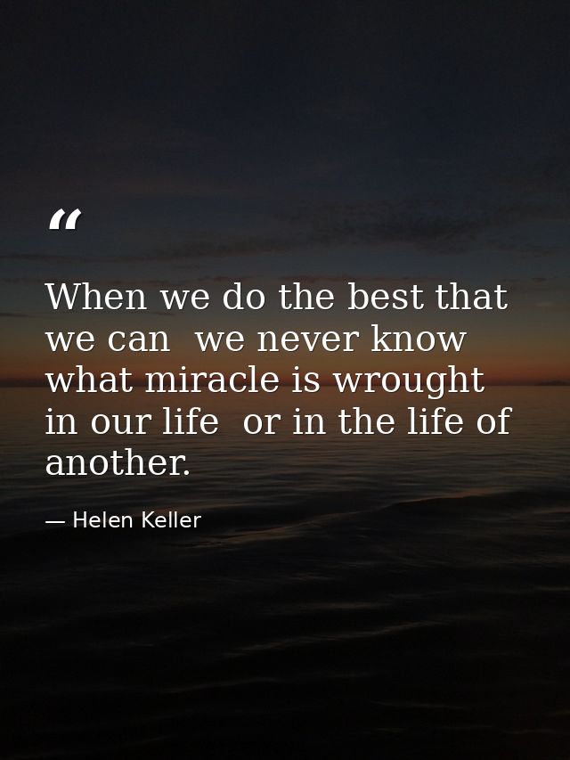 When we do the best that we can  we never know what miracle is wrought in our life  or in the life of another. — Helen Keller