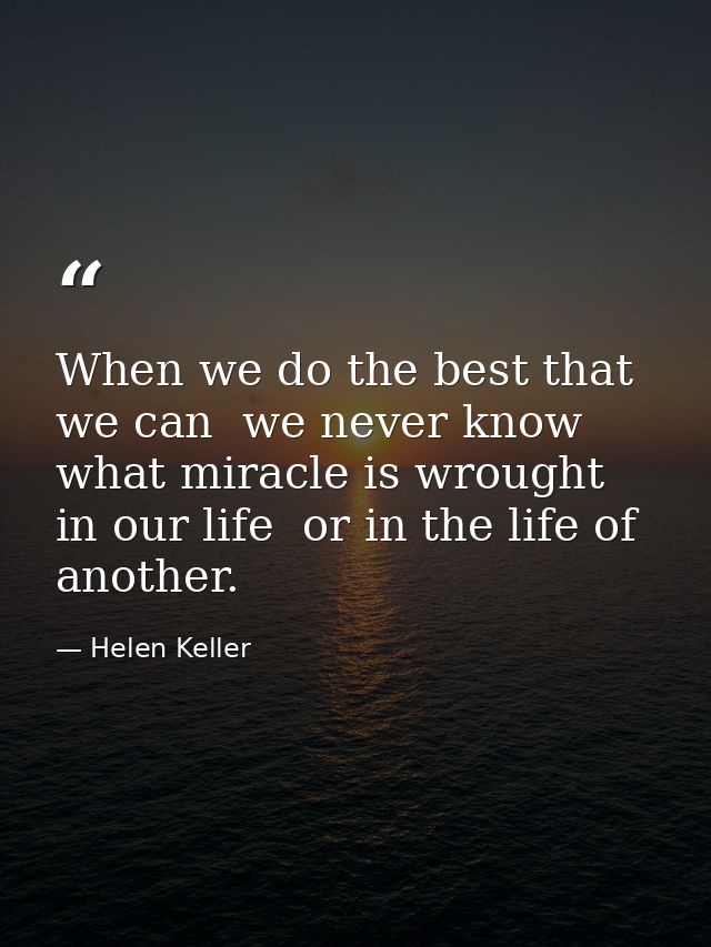When we do the best that we can  we never know what miracle is wrought in our life  or in the life of another. — Helen Keller
