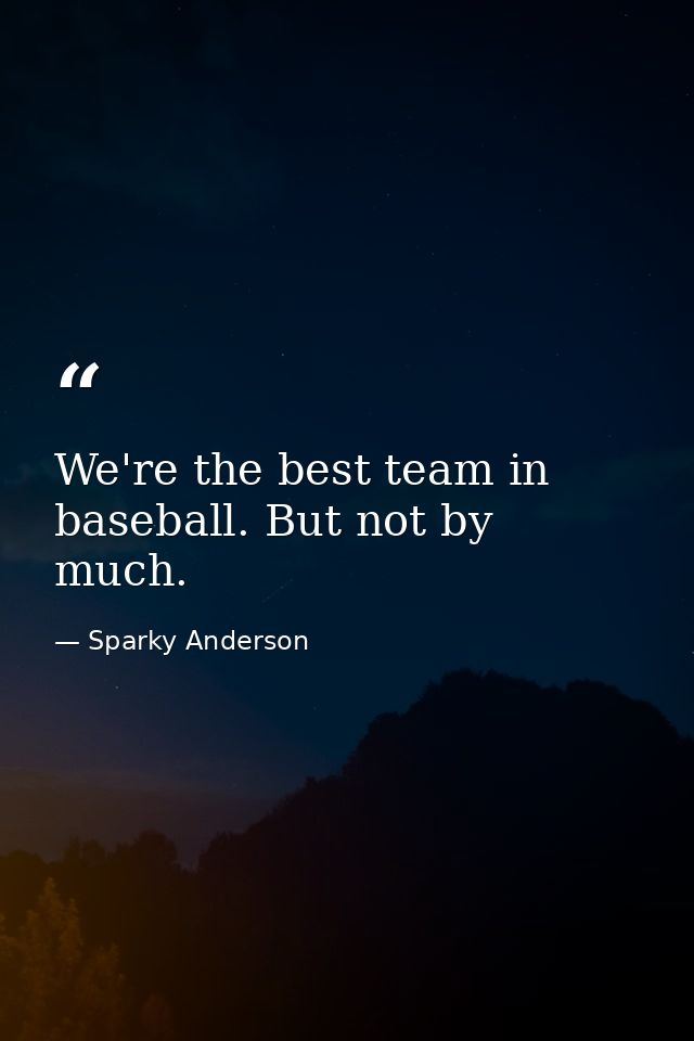 We're the best team in baseball. But not by much. — Sparky Anderson