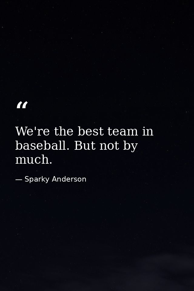 We're the best team in baseball. But not by much. — Sparky Anderson