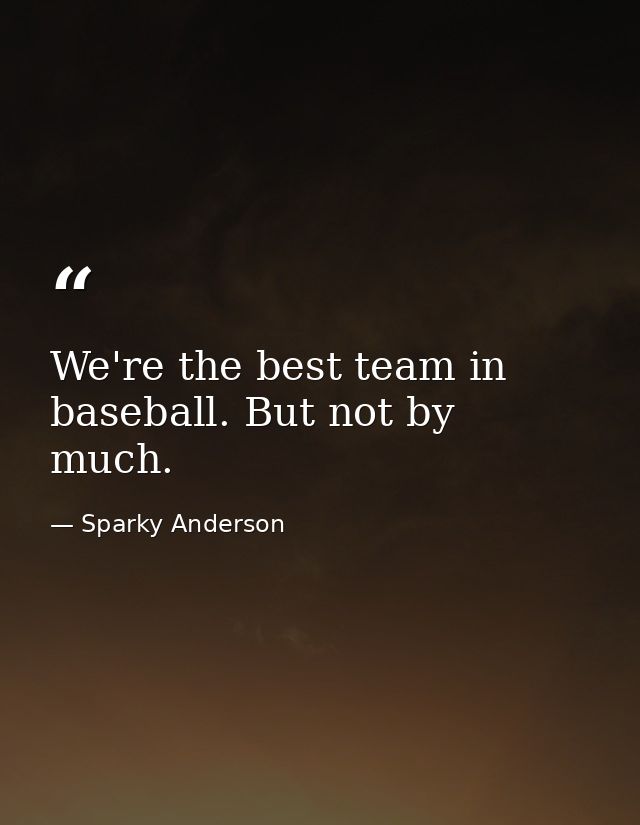 We're the best team in baseball. But not by much. — Sparky Anderson